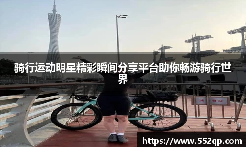骑行运动明星精彩瞬间分享平台助你畅游骑行世界